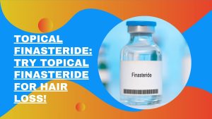 Topical Finasteride: Try Topical Finasteride for Hair Loss!